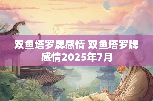 双鱼塔罗牌感情 双鱼塔罗牌感情2025年7月