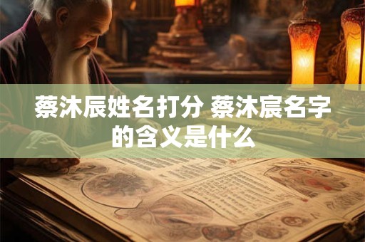 蔡沐辰姓名打分 蔡沐宸名字的含义是什么