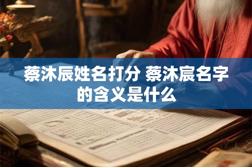 蔡沐辰姓名打分 蔡沐宸名字的含义是什么