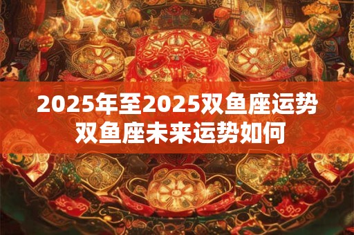 2025年至2025双鱼座运势 双鱼座未来运势如何