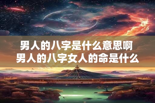 男人的八字是什么意思啊 男人的八字女人的命是什么意思
