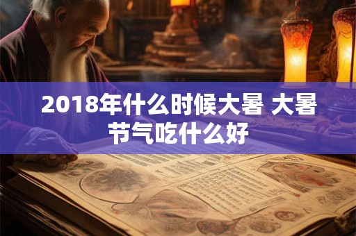 2018年什么时候大暑 大暑节气吃什么好