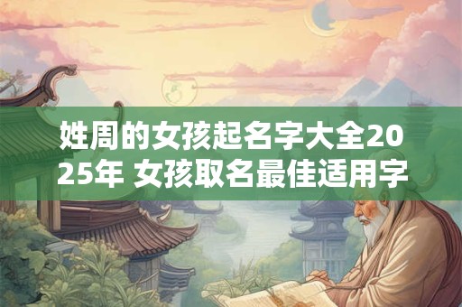 姓周的女孩起名字大全2025年 女孩取名最佳适用字