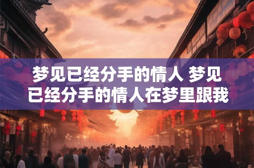 梦见已经分手的情人 梦见已经分手的情人在梦里跟我说话