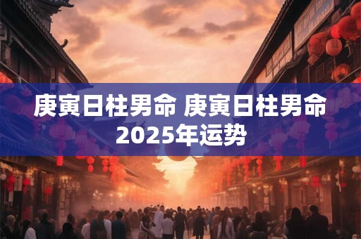 庚寅日柱男命 庚寅日柱男命2025年运势