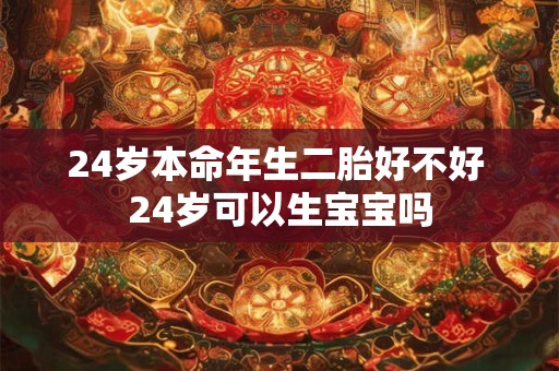 24岁本命年生二胎好不好 24岁可以生宝宝吗