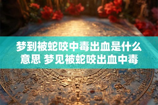 梦到被蛇咬中毒出血是什么意思 梦见被蛇咬出血中毒，吉凶指数88