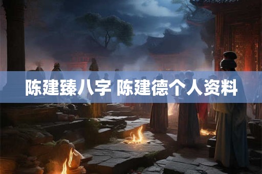 陈建臻八字 陈建德个人资料