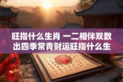 旺指什么生肖 一二相伴双数出四季常青财运旺指什么生肖