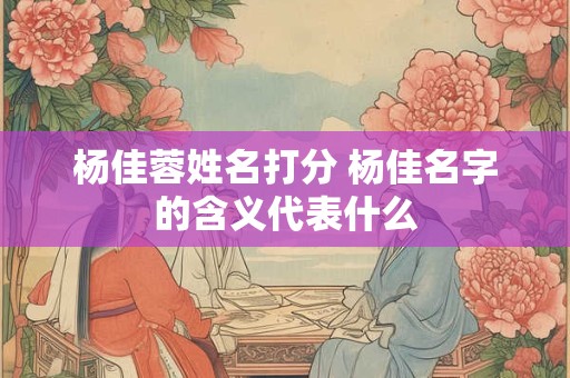 杨佳蓉姓名打分 杨佳名字的含义代表什么