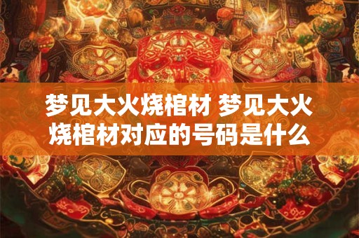 梦见大火烧棺材 梦见大火烧棺材对应的号码是什么