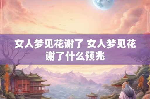 女人梦见花谢了 女人梦见花谢了什么预兆