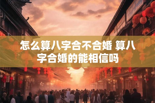 详细阅读:怎么算八字合不合婚 算八字合婚的能相信吗 怎么算八字合不合婚 算八字合婚的能相信吗
