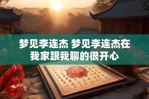 梦见李连杰 梦见李连杰在我家跟我聊的很开心