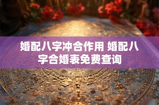 婚配八字冲合作用 婚配八字合婚表免费查询