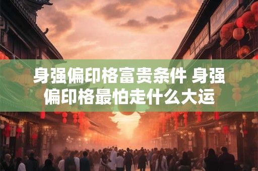 身强偏印格富贵条件 身强偏印格最怕走什么大运