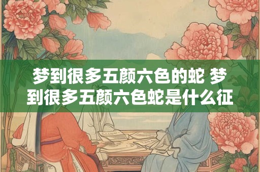 梦到很多五颜六色的蛇 梦到很多五颜六色蛇是什么征兆 女性解梦