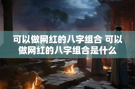 可以做网红的八字组合 可以做网红的八字组合是什么