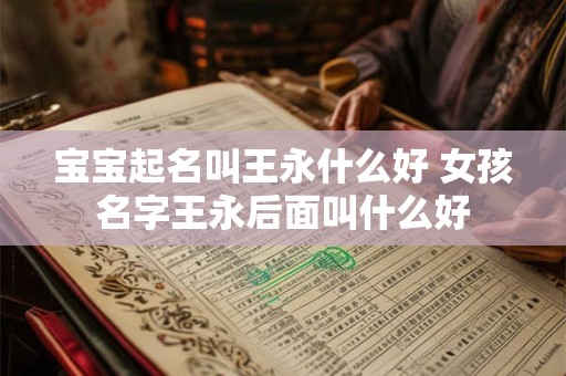 宝宝起名叫王永什么好 女孩名字王永后面叫什么好