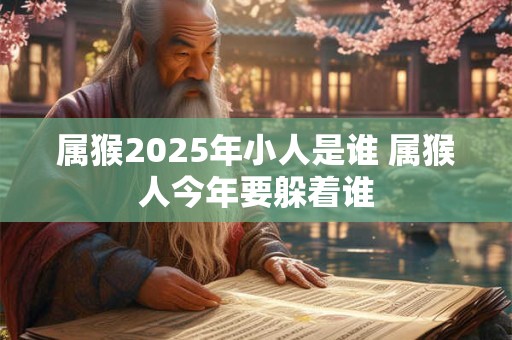 属猴2025年小人是谁 属猴人今年要躲着谁