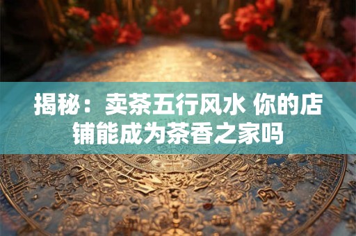 揭秘：卖茶五行风水 你的店铺能成为茶香之家吗