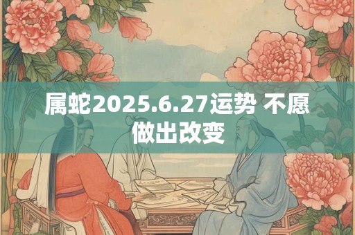 属蛇2025.6.27运势 不愿做出改变