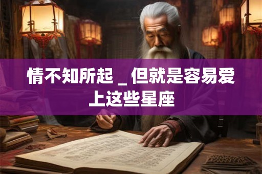 情不知所起＿但就是容易爱上这些星座