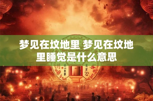 梦见在坟地里 梦见在坟地里睡觉是什么意思