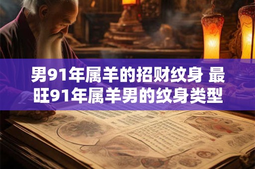 男91年属羊的招财纹身 最旺91年属羊男的纹身类型