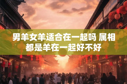 男羊女羊适合在一起吗 属相都是羊在一起好不好