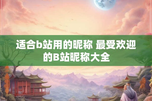适合b站用的昵称 最受欢迎的B站昵称大全