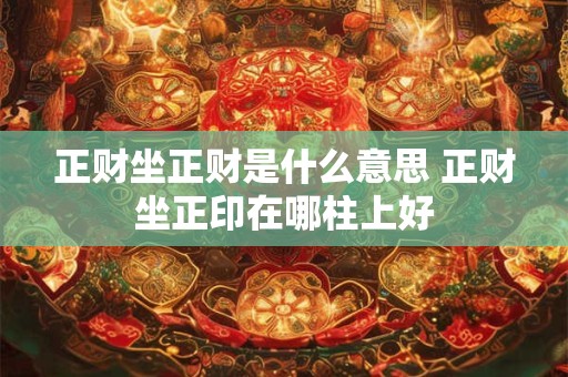 正财坐正财是什么意思 正财坐正印在哪柱上好 正财坐正财是什么意思 正财坐正印在哪柱上好