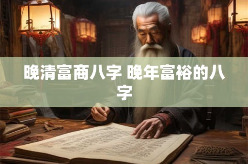 晚清富商八字 晚年富裕的八字