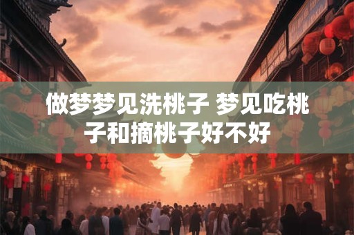 做梦梦见洗桃子 梦见吃桃子和摘桃子好不好