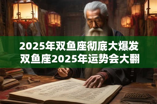 2025年双鱼座彻底大爆发 双鱼座2025年运势会大翻身吗