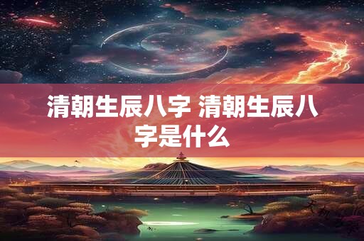 清朝生辰八字 清朝生辰八字是什么
