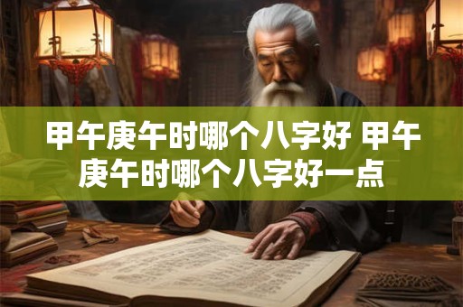 甲午庚午时哪个八字好 甲午庚午时哪个八字好一点