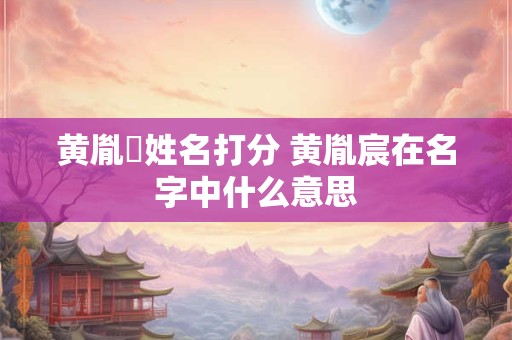 黄胤禛姓名打分 黄胤宸在名字中什么意思