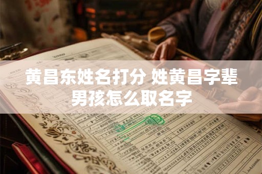 黄昌东姓名打分 姓黄昌字辈男孩怎么取名字