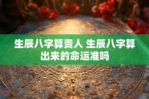 生辰八字算贵人 生辰八字算出来的命运准吗