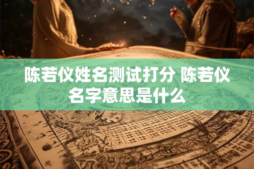 陈若仪姓名测试打分 陈若仪名字意思是什么