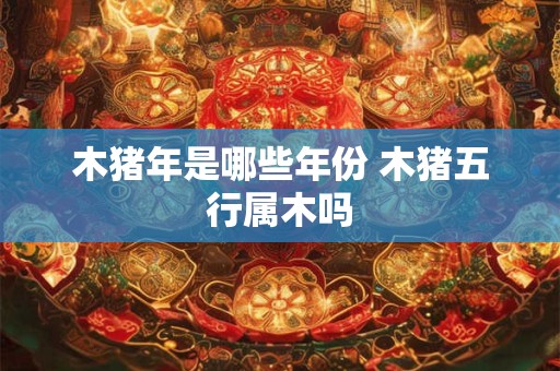 木猪年是哪些年份 木猪五行属木吗