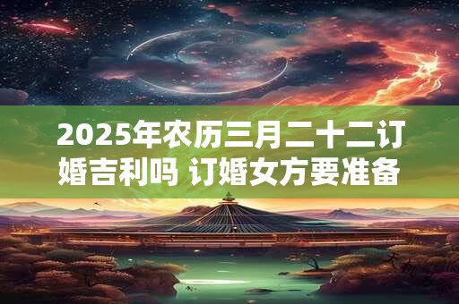2025年农历三月二十二订婚吉利吗 订婚女方要准备什么
