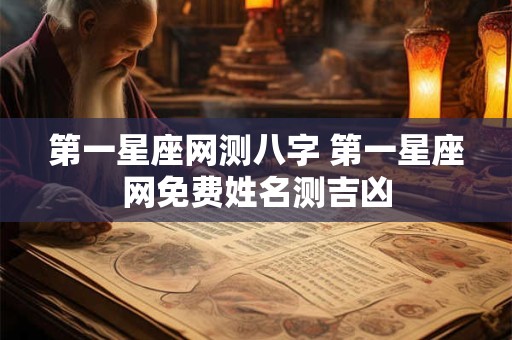 第一星座网测八字 第一星座网免费姓名测吉凶