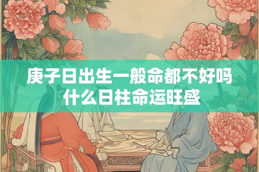 庚子日出生一般命都不好吗 什么日柱命运旺盛