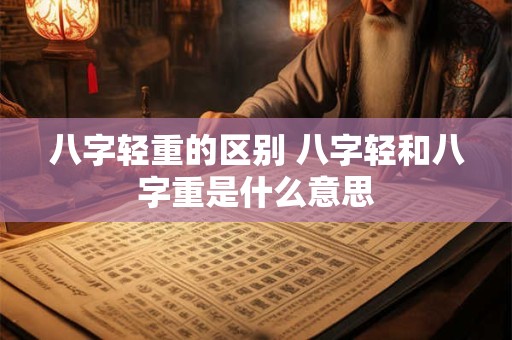 八字轻重的区别 八字轻和八字重是什么意思