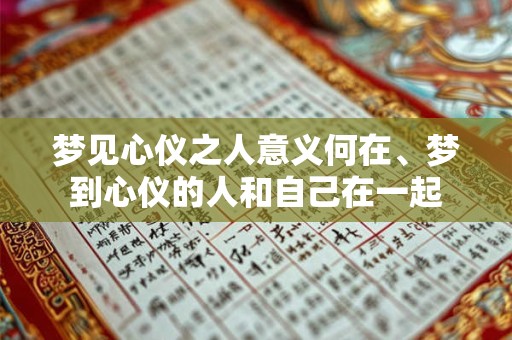 详细阅读:梦见心仪之人意义何在、梦到心仪的人和自己在一起 梦见心仪之人意义何在、梦到心仪的人和自己在一起