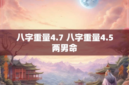 八字重量4.7 八字重量4.5两男命