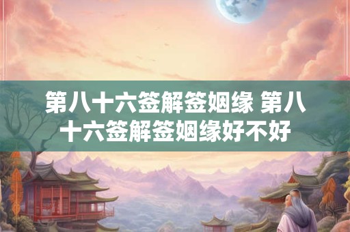 第八十六签解签姻缘 第八十六签解签姻缘好不好