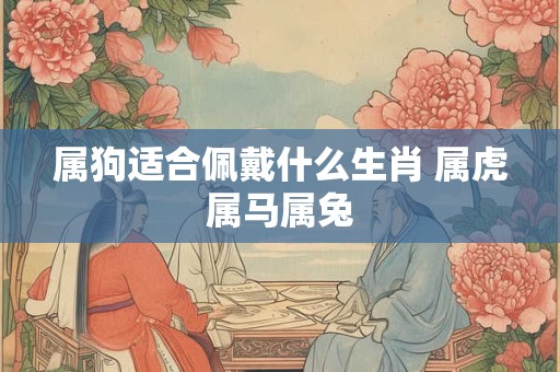 属狗适合佩戴什么生肖 属虎属马属兔